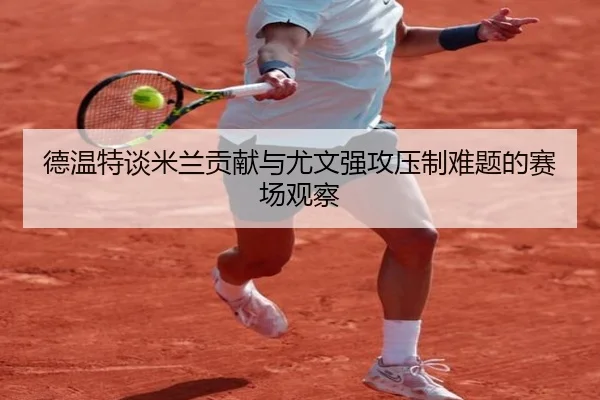 德温特谈米兰贡献与尤文强攻压制难题的赛场观察